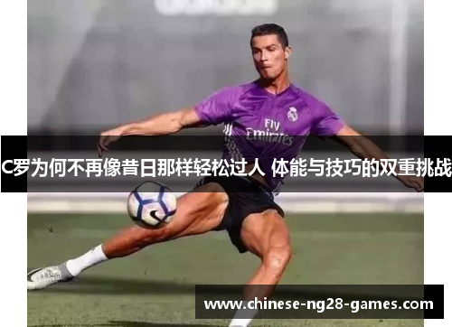 C罗为何不再像昔日那样轻松过人 体能与技巧的双重挑战