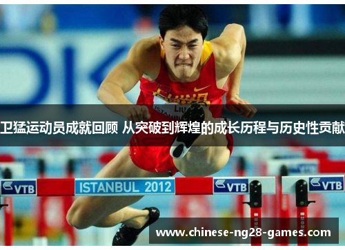 卫猛运动员成就回顾 从突破到辉煌的成长历程与历史性贡献 卫猛运动员成就回顾 从突破到辉煌的成长历程与历史性贡献