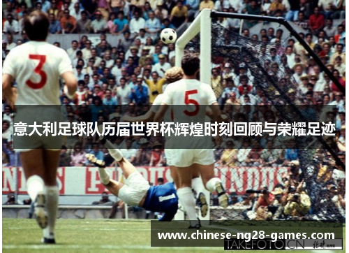 意大利足球队历届世界杯辉煌时刻回顾与荣耀足迹 意大利足球队历届世界杯辉煌时刻回顾与荣耀足迹
