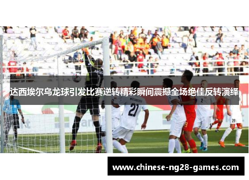 达西埃尔乌龙球引发比赛逆转精彩瞬间震撼全场绝佳反转演绎 达西埃尔乌龙球引发比赛逆转精彩瞬间震撼全场绝佳反转演绎