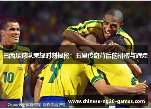 巴西足球队荣耀时刻揭秘:五星传奇背后的拼搏与辉煌 巴西足球队荣耀时刻揭秘:五星传奇背后的拼搏与辉煌