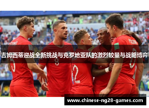 吉姆西蒂迎战全新挑战与克罗地亚队的激烈较量与战略博弈