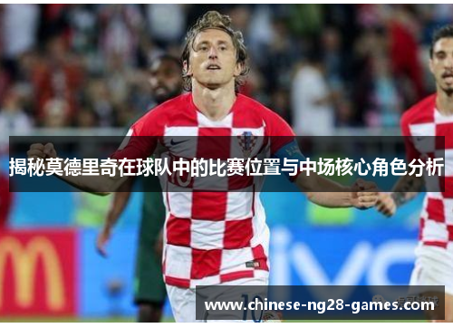 揭秘莫德里奇在球队中的比赛位置与中场核心角色分析