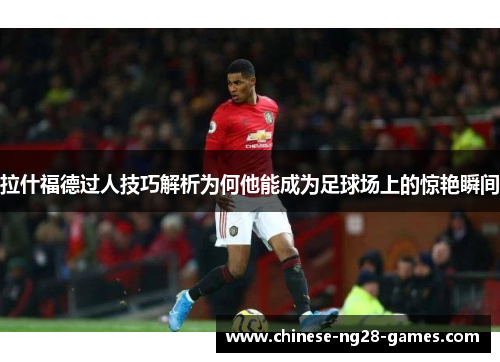 拉什福德过人技巧解析为何他能成为足球场上的惊艳瞬间