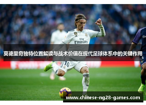 莫德里奇独特位置解读与战术价值在现代足球体系中的关键作用