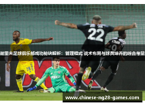 谢里夫足球俱乐部成功秘诀解析：管理模式 战术布局与球员培养的综合考量