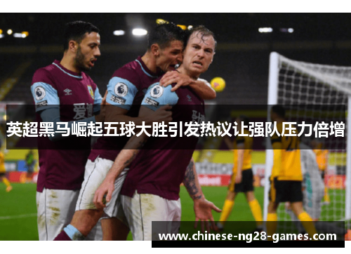 英超黑马崛起五球大胜引发热议让强队压力倍增