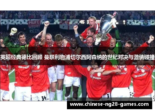 英超经典德比回顾 曼联利物浦切尔西阿森纳的世纪对决与激情碰撞