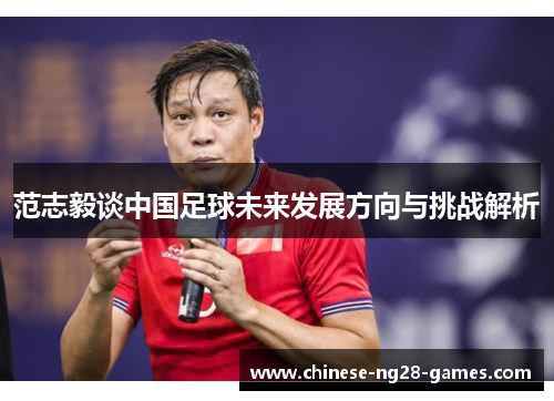 范志毅谈中国足球未来发展方向与挑战解析 范志毅谈中国足球未来发展方向与挑战解析