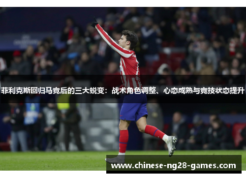 菲利克斯回归马竞后的三大蜕变：战术角色调整、心态成熟与竞技状态提升