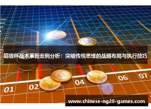 超级杯战术革新案例分析：突破传统思维的战略布局与执行技巧