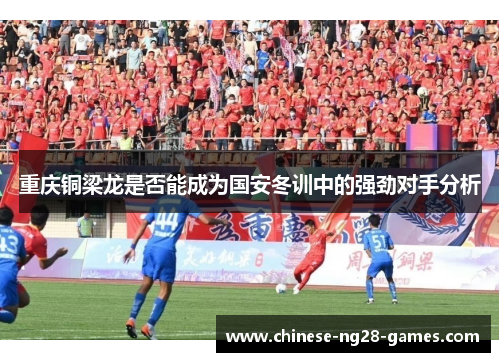 重庆铜梁龙是否能成为国安冬训中的强劲对手分析 重庆铜梁龙是否能成为国安冬训中的强劲对手分析