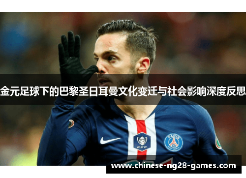 金元足球下的巴黎圣日耳曼文化变迁与社会影响深度反思 金元足球下的巴黎圣日耳曼文化变迁与社会影响深度反思