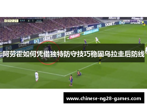 阿劳霍如何凭借独特防守技巧稳固乌拉圭后防线