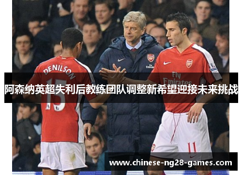 阿森纳英超失利后教练团队调整新希望迎接未来挑战