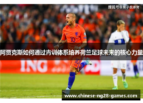 阿贾克斯如何通过青训体系培养荷兰足球未来的核心力量 阿贾克斯如何通过青训体系培养荷兰足球未来的核心力量