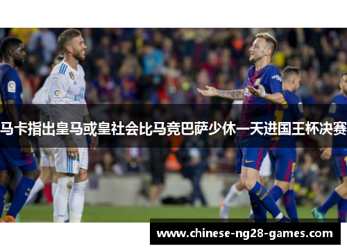 马卡指出皇马或皇社会比马竞巴萨少休一天进国王杯决赛