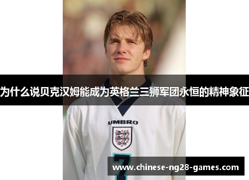 为什么说贝克汉姆能成为英格兰三狮军团永恒的精神象征