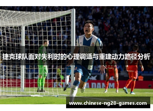 捷克球队面对失利时的心理调适与重建动力路径分析 捷克球队面对失利时的心理调适与重建动力路径分析
