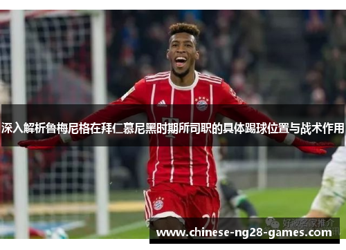 深入解析鲁梅尼格在拜仁慕尼黑时期所司职的具体踢球位置与战术作用