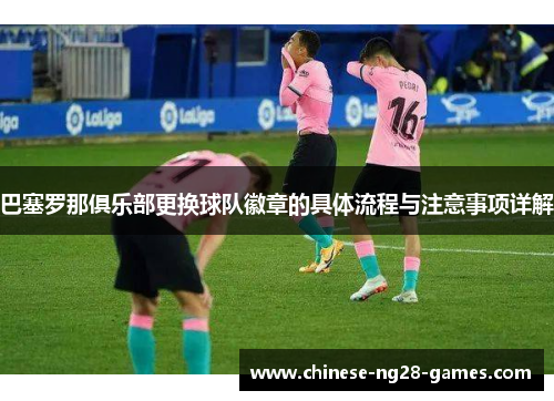 巴塞罗那俱乐部更换球队徽章的具体流程与注意事项详解 巴塞罗那俱乐部更换球队徽章的具体流程与注意事项详解