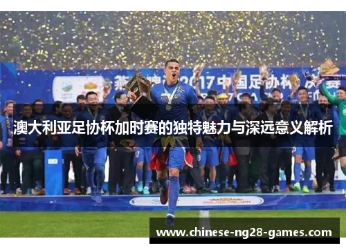 澳大利亚足协杯加时赛的独特魅力与深远意义解析 澳大利亚足协杯加时赛的独特魅力与深远意义解析