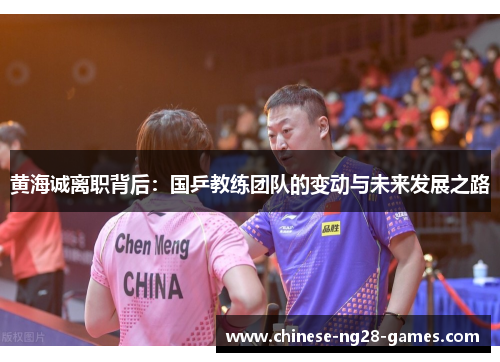 黄海诚离职背后:国乒教练团队的变动与未来发展之路 黄海诚离职背后:国乒教练团队的变动与未来发展之路