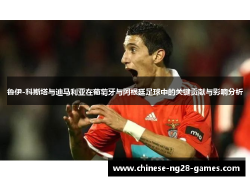 鲁伊-科斯塔与迪马利亚在葡萄牙与阿根廷足球中的关键贡献与影响分析 鲁伊-科斯塔与迪马利亚在葡萄牙与阿根廷足球中的关键贡献与影响分析