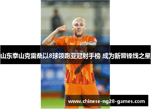 山东泰山克雷桑以8球领跑亚冠射手榜 成为新晋锋线之星 山东泰山克雷桑以8球领跑亚冠射手榜 成为新晋锋线之星