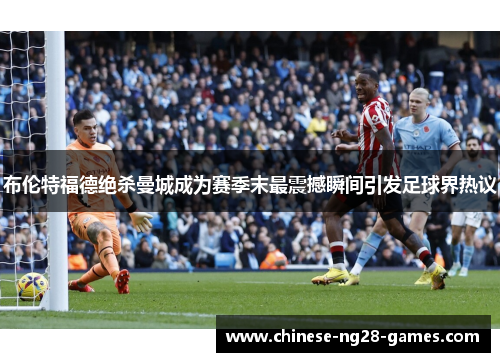 布伦特福德绝杀曼城成为赛季末最震撼瞬间引发足球界热议