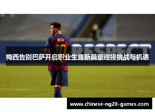 梅西告别巴萨开启职业生涯新篇章迎接挑战与机遇