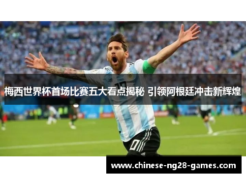梅西世界杯首场比赛五大看点揭秘 引领阿根廷冲击新辉煌 梅西世界杯首场比赛五大看点揭秘 引领阿根廷冲击新辉煌