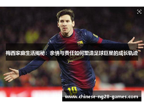 梅西家庭生活揭秘：亲情与责任如何塑造足球巨星的成长轨迹