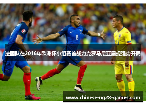 法国队在2016年欧洲杯小组赛首战力克罗马尼亚展现强势开局 法国队在2016年欧洲杯小组赛首战力克罗马尼亚展现强势开局