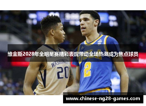 维金斯2028年全明星赛精彩表现带动全场热潮成为焦点球员 维金斯2028年全明星赛精彩表现带动全场热潮成为焦点球员