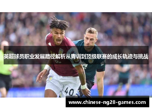英超球员职业发展路径解析从青训到顶级联赛的成长轨迹与挑战 英超球员职业发展路径解析从青训到顶级联赛的成长轨迹与挑战