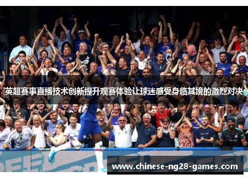 英超赛事直播技术创新提升观赛体验让球迷感受身临其境的激烈对决 英超赛事直播技术创新提升观赛体验让球迷感受身临其境的激烈对决
