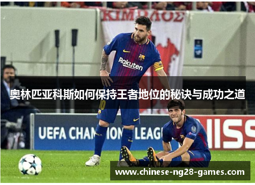 奥林匹亚科斯如何保持王者地位的秘诀与成功之道 奥林匹亚科斯如何保持王者地位的秘诀与成功之道