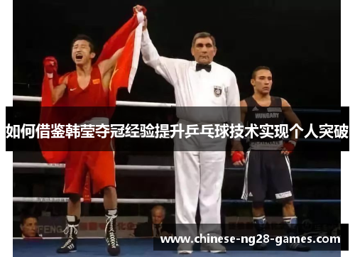 如何借鉴韩莹夺冠经验提升乒乓球技术实现个人突破 如何借鉴韩莹夺冠经验提升乒乓球技术实现个人突破