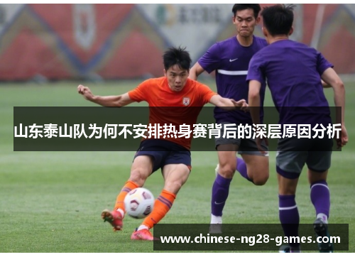 山东泰山队为何不安排热身赛背后的深层原因分析 山东泰山队为何不安排热身赛背后的深层原因分析