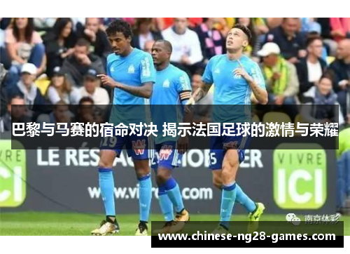 巴黎与马赛的宿命对决 揭示法国足球的激情与荣耀