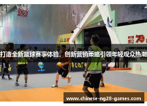 打造全新篮球赛事体验，创新营销策略引领年轻观众热潮