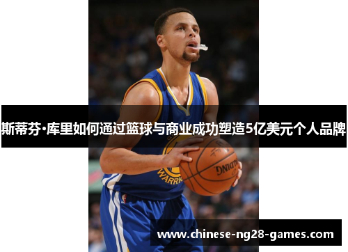 斯蒂芬·库里如何通过篮球与商业成功塑造5亿美元个人品牌