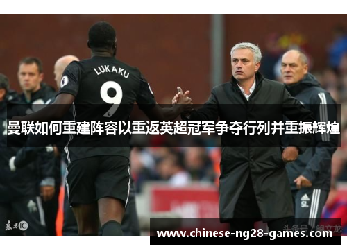 曼联如何重建阵容以重返英超冠军争夺行列并重振辉煌 曼联如何重建阵容以重返英超冠军争夺行列并重振辉煌