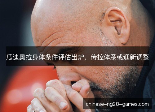 瓜迪奥拉身体条件评估出炉，传控体系或迎新调整